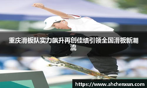 重庆滑板队实力飙升再创佳绩引领全国滑板新潮流