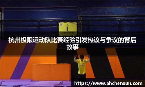 杭州极限运动队比赛经验引发热议与争议的背后故事