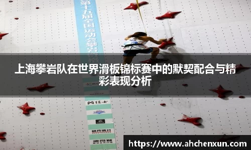 上海攀岩队在世界滑板锦标赛中的默契配合与精彩表现分析