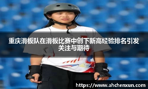重庆滑板队在滑板比赛中创下新高经验排名引发关注与期待