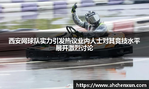 西安网球队实力引发热议业内人士对其竞技水平展开激烈讨论