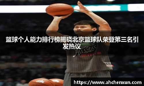 篮球个人能力排行榜揭晓北京篮球队荣登第三名引发热议