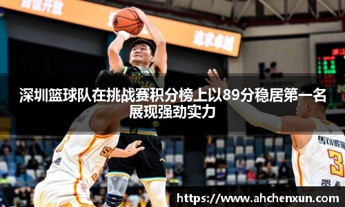 深圳篮球队在挑战赛积分榜上以89分稳居第一名展现强劲实力