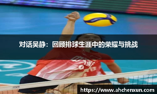 对话吴静：回顾排球生涯中的荣耀与挑战