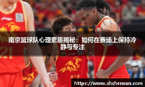 南京篮球队心理素质揭秘：如何在赛场上保持冷静与专注