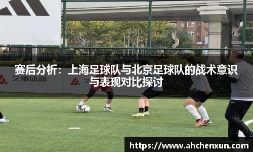 赛后分析：上海足球队与北京足球队的战术意识与表现对比探讨