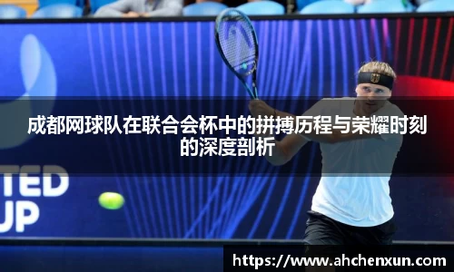 成都网球队在联合会杯中的拼搏历程与荣耀时刻的深度剖析